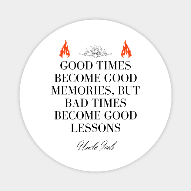 Uncle Iroh Quote - Good times become good memories, but bad times become good lessons Magnet by Ericnaitor